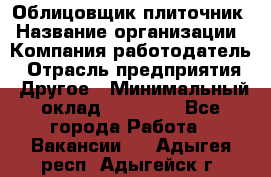 Облицовщик-плиточник › Название организации ­ Компания-работодатель › Отрасль предприятия ­ Другое › Минимальный оклад ­ 25 000 - Все города Работа » Вакансии   . Адыгея респ.,Адыгейск г.